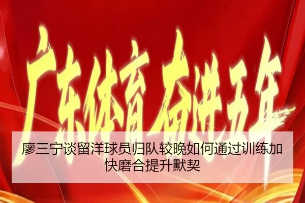 廖三宁谈留洋球员归队较晚如何通过训练加快磨合提升默契